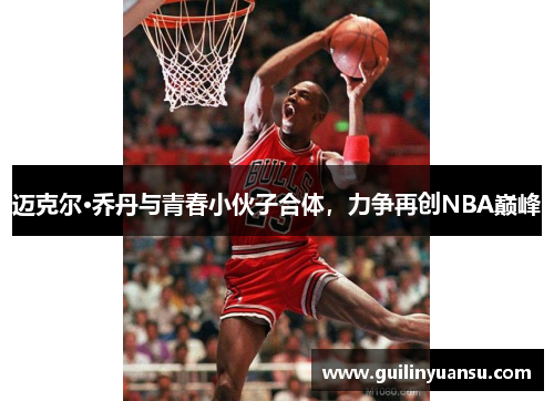迈克尔·乔丹与青春小伙子合体，力争再创NBA巅峰