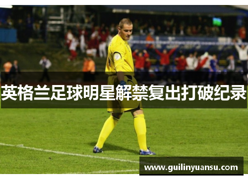 英格兰足球明星解禁复出打破纪录
