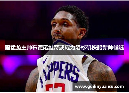 前猛龙主帅布德诺维奇或成为洛杉矶快船新帅候选