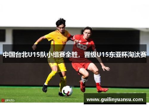 中国台北U15队小组赛全胜，晋级U15东亚杯淘汰赛